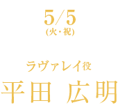 5/5(火・祝) ラヴァレイ役 平田 広明