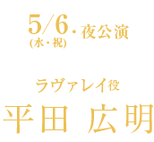 5/6(水・祝)夜公演 ラヴァレイ役 平田 広明